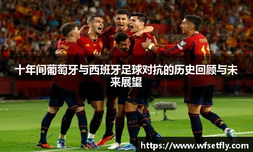 十年间葡萄牙与西班牙足球对抗的历史回顾与未来展望