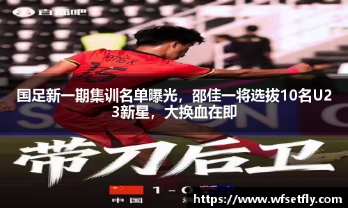 国足新一期集训名单曝光，邵佳一将选拔10名U23新星，大换血在即
